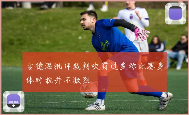 古德温批评裁判吹罚过多称比赛身体对抗并不激烈