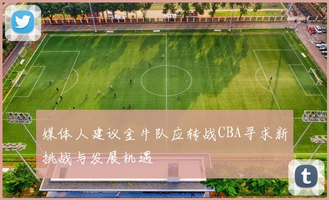 媒体人建议金牛队应转战CBA寻求新挑战与发展机遇