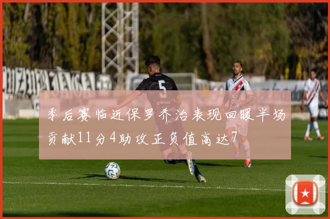 季后赛临近保罗乔治表现回暖半场贡献11分4助攻正负值高达7