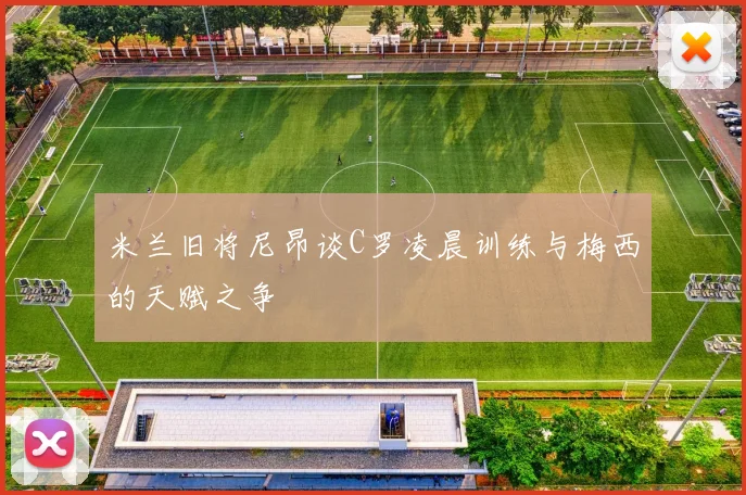 米兰旧将尼昂谈C罗凌晨训练与梅西的天赋之争