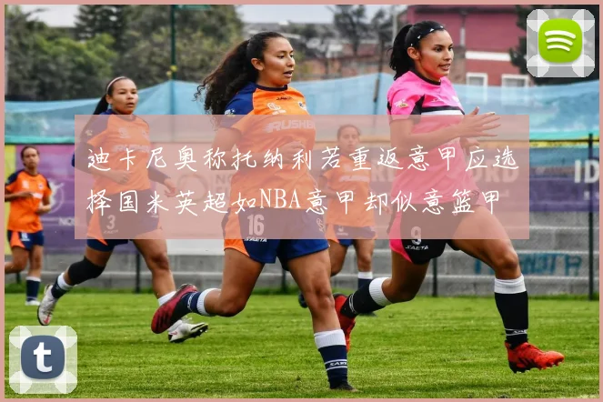 迪卡尼奥称托纳利若重返意甲应选择国米英超如NBA意甲却似意篮甲