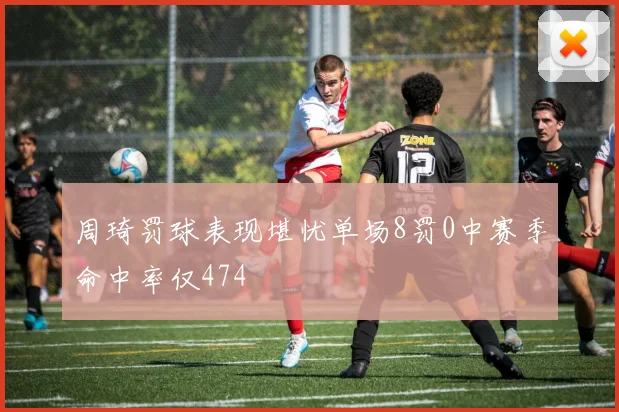 周琦罚球表现堪忧单场8罚0中赛季命中率仅474