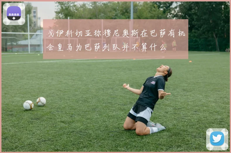 戈伊科切亚称穆尼奥斯在巴萨有机会皇马为巴萨列队并不算什么