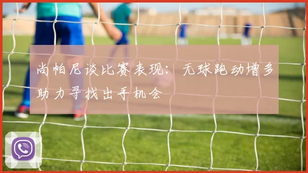 尚帕尼谈比赛表现：无球跑动增多助力寻找出手机会