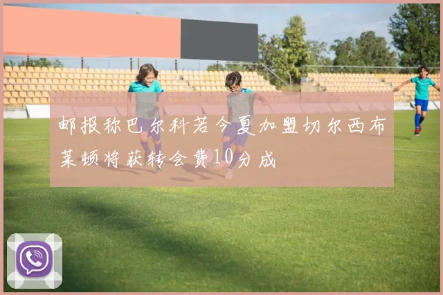 邮报称巴尔科若今夏加盟切尔西布莱顿将获转会费10分成