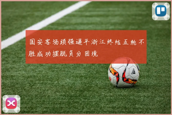 国安客场顽强逼平浙江终结五轮不胜成功摆脱负分困境