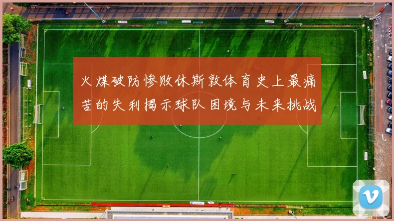 火煤破防惨败休斯敦体育史上最痛苦的失利揭示球队困境与未来挑战