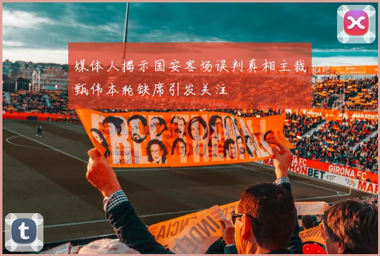 媒体人揭示国安客场误判真相主裁甄伟本轮缺席引发关注