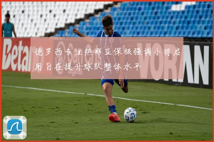 德罗西专注热那亚保级强调小将启用旨在提升球队整体水平