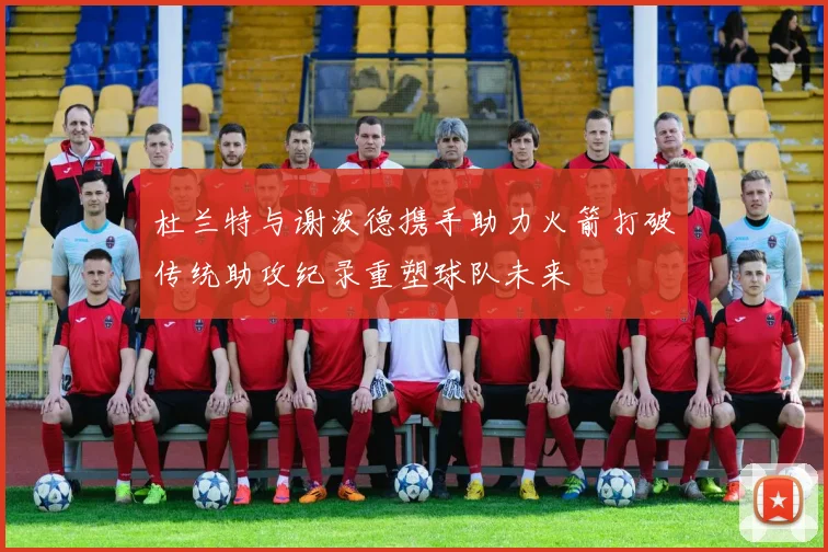 杜兰特与谢泼德携手助力火箭打破传统助攻纪录重塑球队未来